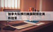 加拿大队横扫美国取得北美杯冠军