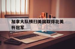 加拿大队横扫美国取得北美杯冠军
