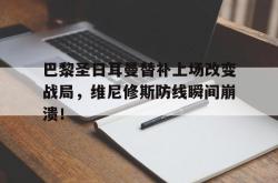关于巴黎圣日耳曼替补上场改变战局，维尼修斯防线瞬间崩溃！的信息