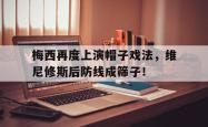 梅西再度上演帽子戏法，维尼修斯后防线成筛子！的简单介绍